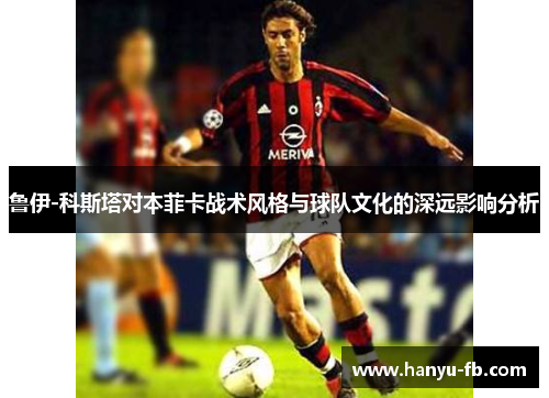 鲁伊-科斯塔对本菲卡战术风格与球队文化的深远影响分析