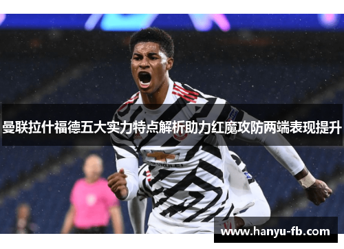 曼联拉什福德五大实力特点解析助力红魔攻防两端表现提升