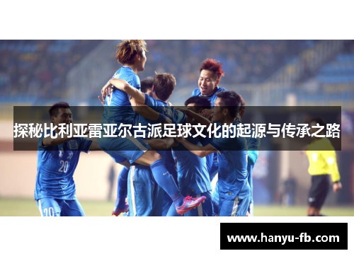 探秘比利亚雷亚尔古派足球文化的起源与传承之路