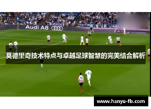莫德里奇技术特点与卓越足球智慧的完美结合解析