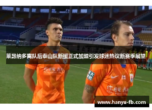 莱昂纳多离队后泰山队新援正式加盟引发球迷热议新赛季展望 莱昂纳多离队后泰山队新援正式加盟引发球迷热议新赛季展望