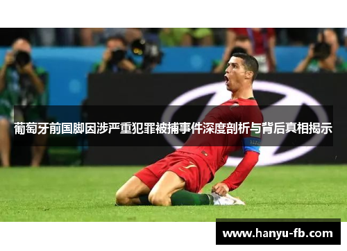 葡萄牙前国脚因涉严重犯罪被捕事件深度剖析与背后真相揭示 葡萄牙前国脚因涉严重犯罪被捕事件深度剖析与背后真相揭示