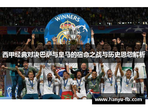 西甲经典对决巴萨与皇马的宿命之战与历史恩怨解析 西甲经典对决巴萨与皇马的宿命之战与历史恩怨解析