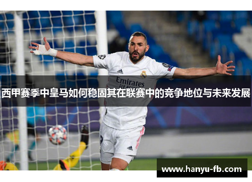 西甲赛季中皇马如何稳固其在联赛中的竞争地位与未来发展 西甲赛季中皇马如何稳固其在联赛中的竞争地位与未来发展