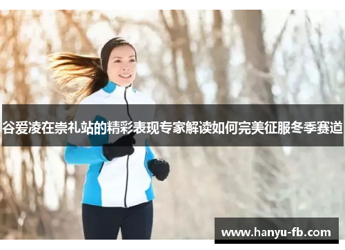 谷爱凌在崇礼站的精彩表现专家解读如何完美征服冬季赛道 谷爱凌在崇礼站的精彩表现专家解读如何完美征服冬季赛道
