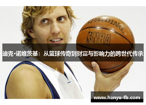 迪克·诺维茨基：从篮球传奇到财富与影响力的跨世代传承
