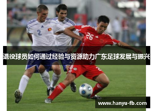 退役球员如何通过经验与资源助力广东足球发展与振兴