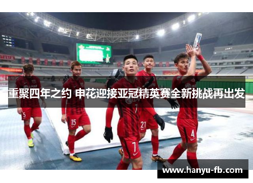 重聚四年之约 申花迎接亚冠精英赛全新挑战再出发 重聚四年之约 申花迎接亚冠精英赛全新挑战再出发