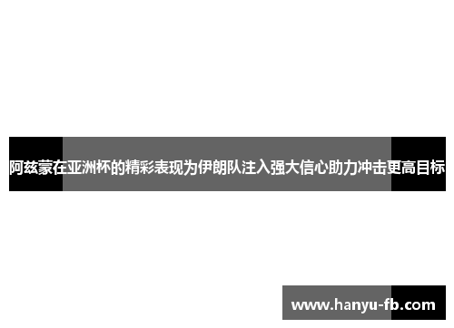 阿兹蒙在亚洲杯的精彩表现为伊朗队注入强大信心助力冲击更高目标 阿兹蒙在亚洲杯的精彩表现为伊朗队注入强大信心助力冲击更高目标