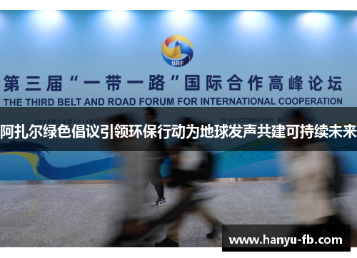 阿扎尔绿色倡议引领环保行动为地球发声共建可持续未来 阿扎尔绿色倡议引领环保行动为地球发声共建可持续未来