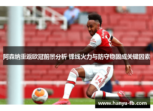 阿森纳重返欧冠前景分析 锋线火力与防守稳固成关键因素