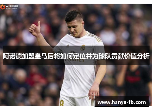 阿诺德加盟皇马后将如何定位并为球队贡献价值分析