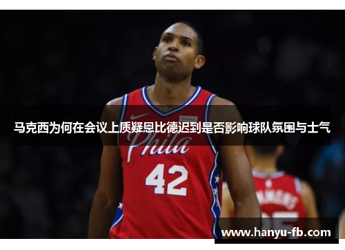 马克西为何在会议上质疑恩比德迟到是否影响球队氛围与士气 马克西为何在会议上质疑恩比德迟到是否影响球队氛围与士气