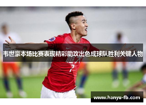 韦世豪本场比赛表现精彩助攻出色成球队胜利关键人物