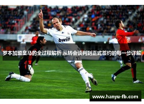 罗本加盟皇马的全过程解析 从转会谈判到正式签约的每一步详解