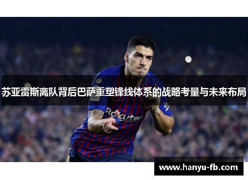 苏亚雷斯离队背后巴萨重塑锋线体系的战略考量与未来布局