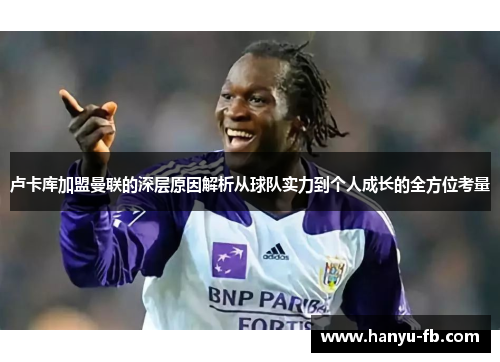 卢卡库加盟曼联的深层原因解析从球队实力到个人成长的全方位考量