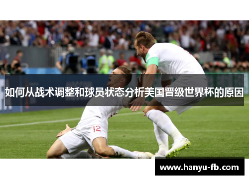 如何从战术调整和球员状态分析美国晋级世界杯的原因 如何从战术调整和球员状态分析美国晋级世界杯的原因