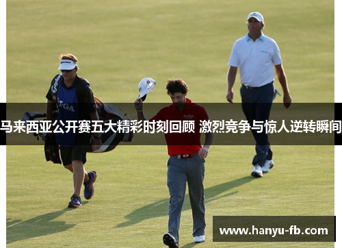 马来西亚公开赛五大精彩时刻回顾 激烈竞争与惊人逆转瞬间