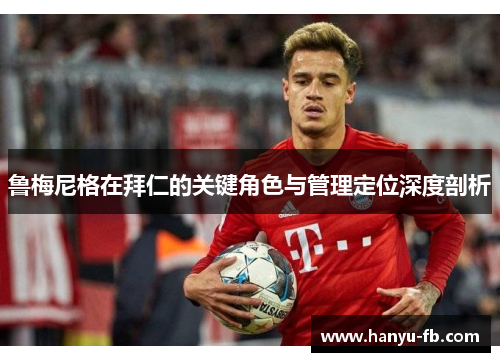 鲁梅尼格在拜仁的关键角色与管理定位深度剖析 鲁梅尼格在拜仁的关键角色与管理定位深度剖析