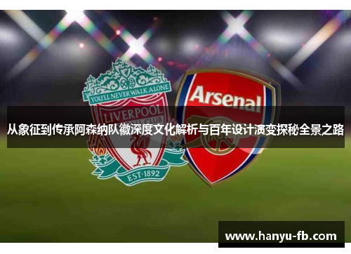 从象征到传承阿森纳队徽深度文化解析与百年设计演变探秘全景之路 从象征到传承阿森纳队徽深度文化解析与百年设计演变探秘全景之路