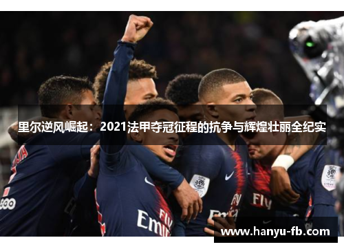 里尔逆风崛起:2021法甲夺冠征程的抗争与辉煌壮丽全纪实 里尔逆风崛起:2021法甲夺冠征程的抗争与辉煌壮丽全纪实