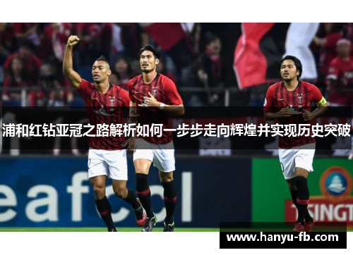 浦和红钻亚冠之路解析如何一步步走向辉煌并实现历史突破 浦和红钻亚冠之路解析如何一步步走向辉煌并实现历史突破