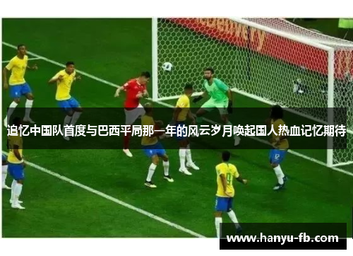追忆中国队首度与巴西平局那一年的风云岁月唤起国人热血记忆期待 追忆中国队首度与巴西平局那一年的风云岁月唤起国人热血记忆期待