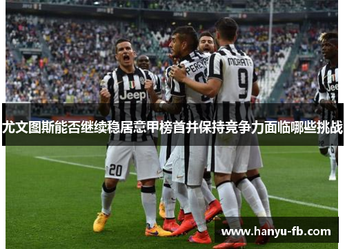 尤文图斯能否继续稳居意甲榜首并保持竞争力面临哪些挑战