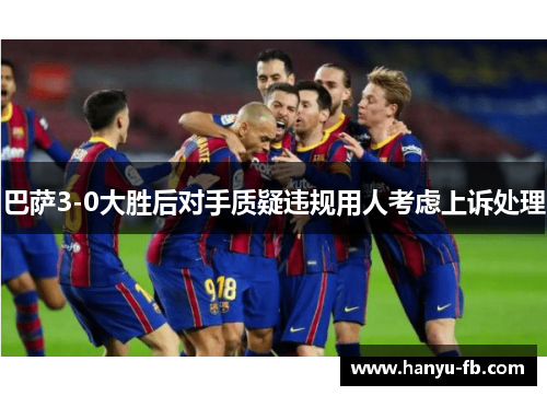 巴萨3-0大胜后对手质疑违规用人考虑上诉处理 巴萨3-0大胜后对手质疑违规用人考虑上诉处理