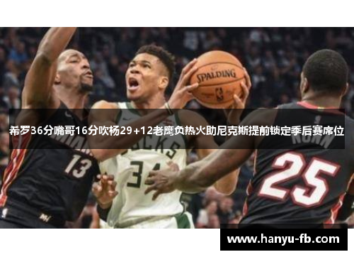 希罗36分嘴哥16分吹杨29+12老鹰负热火助尼克斯提前锁定季后赛席位