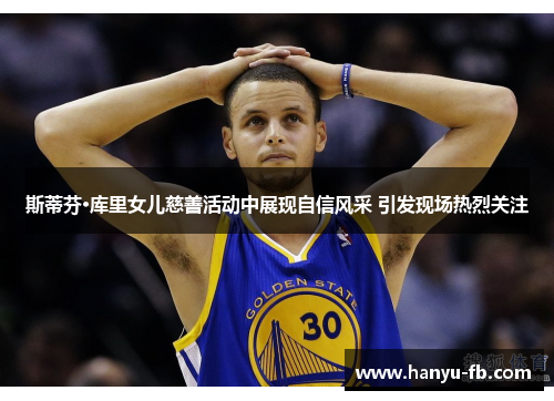 斯蒂芬·库里女儿慈善活动中展现自信风采 引发现场热烈关注