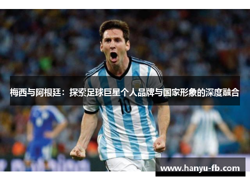 梅西与阿根廷：探索足球巨星个人品牌与国家形象的深度融合