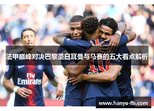 法甲巅峰对决巴黎圣日耳曼与马赛的五大看点解析
