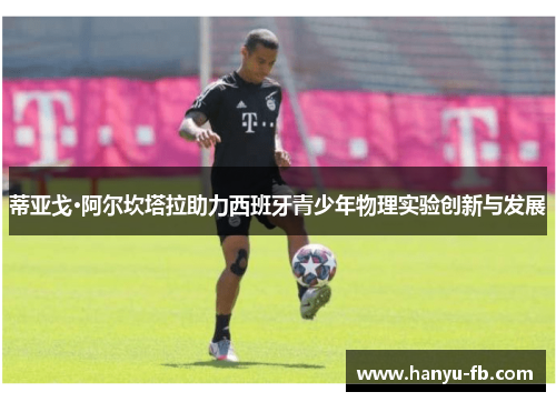 蒂亚戈·阿尔坎塔拉助力西班牙青少年物理实验创新与发展