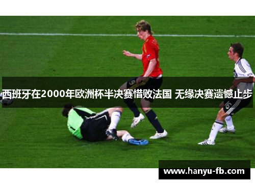 西班牙在2000年欧洲杯半决赛惜败法国 无缘决赛遗憾止步 西班牙在2000年欧洲杯半决赛惜败法国 无缘决赛遗憾止步