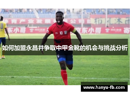 如何加盟永昌并争取中甲金靴的机会与挑战分析 如何加盟永昌并争取中甲金靴的机会与挑战分析