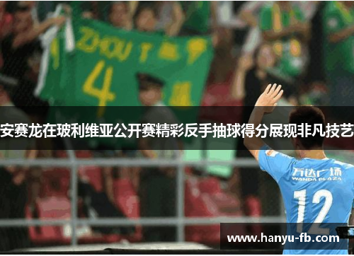 安赛龙在玻利维亚公开赛精彩反手抽球得分展现非凡技艺