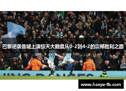 巴黎逆袭曼城上演惊天大翻盘从0-2到4-2的震撼胜利之路 巴黎逆袭曼城上演惊天大翻盘从0-2到4-2的震撼胜利之路
