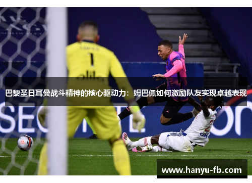 巴黎圣日耳曼战斗精神的核心驱动力:姆巴佩如何激励队友实现卓越表现 巴黎圣日耳曼战斗精神的核心驱动力:姆巴佩如何激励队友实现卓越表现