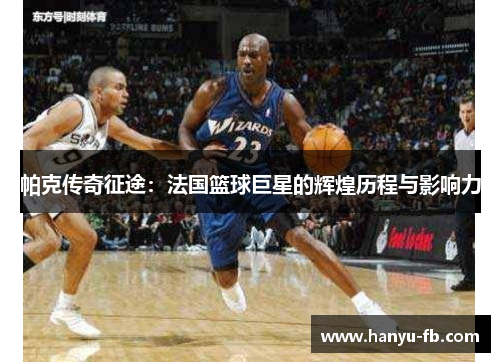 帕克传奇征途:法国篮球巨星的辉煌历程与影响力 帕克传奇征途:法国篮球巨星的辉煌历程与影响力