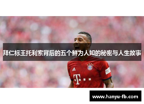 拜仁标王托利索背后的五个鲜为人知的秘密与人生故事