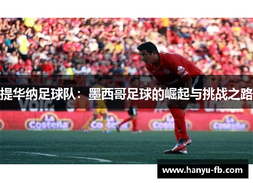 提华纳足球队:墨西哥足球的崛起与挑战之路 提华纳足球队:墨西哥足球的崛起与挑战之路