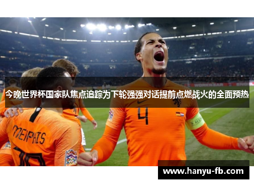 今晚世界杯国家队焦点追踪为下轮强强对话提前点燃战火的全面预热