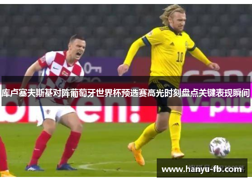 库卢塞夫斯基对阵葡萄牙世界杯预选赛高光时刻盘点关键表现瞬间 库卢塞夫斯基对阵葡萄牙世界杯预选赛高光时刻盘点关键表现瞬间