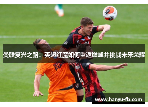 曼联复兴之路:英超红魔如何重返巅峰并挑战未来荣耀 曼联复兴之路:英超红魔如何重返巅峰并挑战未来荣耀