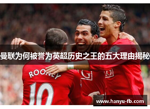 曼联为何被誉为英超历史之王的五大理由揭秘