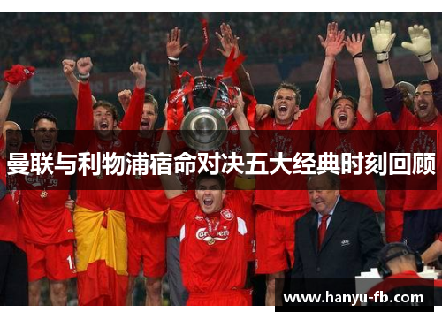 曼联与利物浦宿命对决五大经典时刻回顾 曼联与利物浦宿命对决五大经典时刻回顾