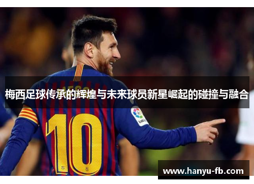 梅西足球传承的辉煌与未来球员新星崛起的碰撞与融合 梅西足球传承的辉煌与未来球员新星崛起的碰撞与融合
