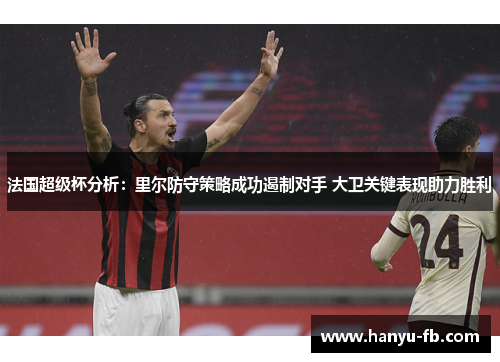 法国超级杯分析:里尔防守策略成功遏制对手 大卫关键表现助力胜利 法国超级杯分析:里尔防守策略成功遏制对手 大卫关键表现助力胜利